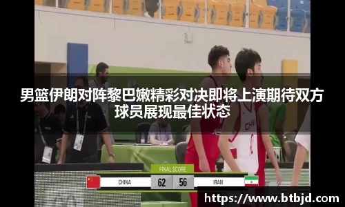 男篮伊朗对阵黎巴嫩精彩对决即将上演期待双方球员展现最佳状态