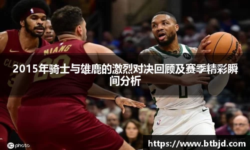 2015年骑士与雄鹿的激烈对决回顾及赛季精彩瞬间分析